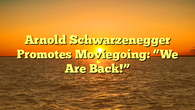 Arnold Schwarzenegger Promotes Moviegoing: “We Are Back!” 